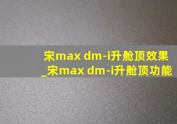 宋max dm-i升舱顶效果_宋max dm-i升舱顶功能